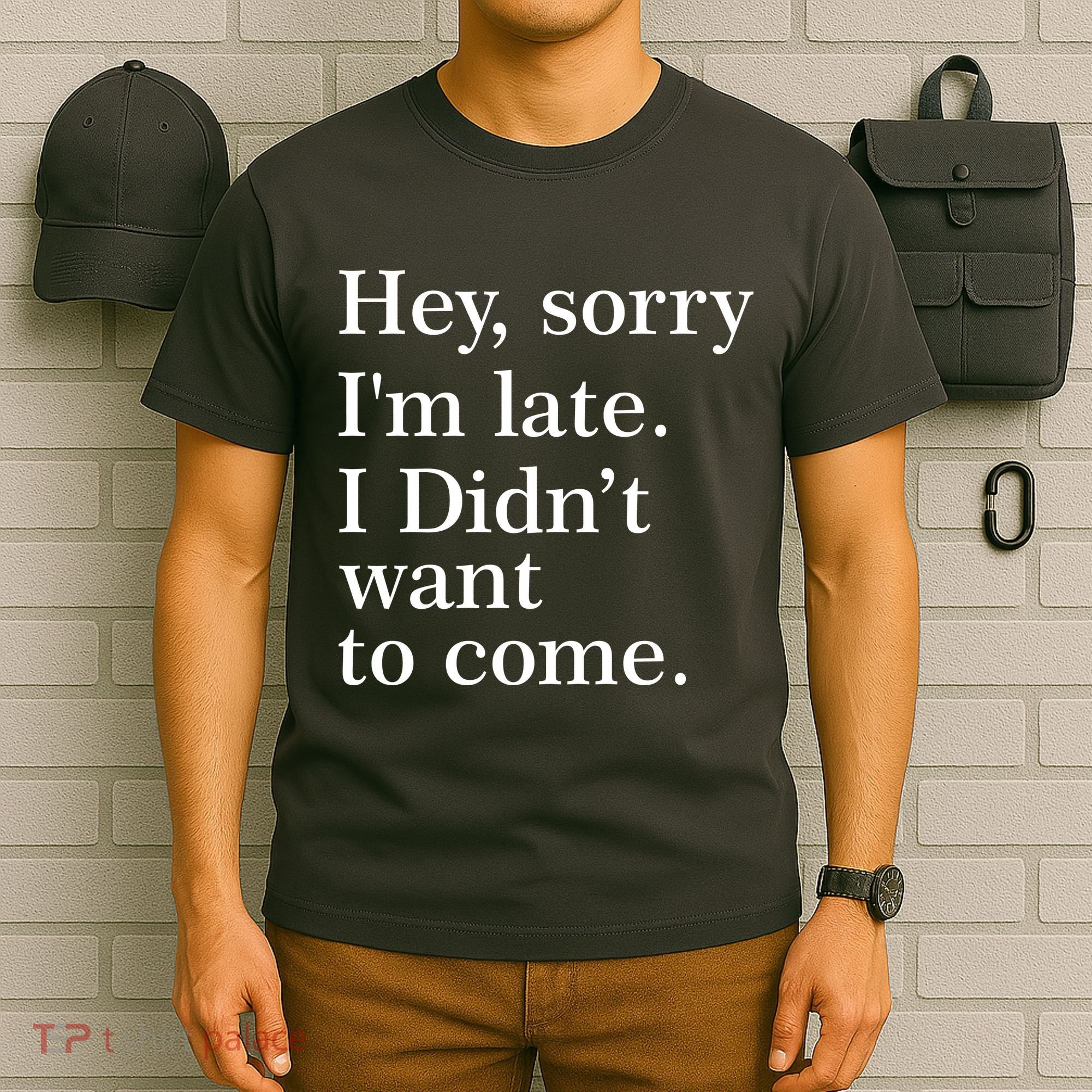 Hey, Sorry I'm Late. I Didn't Want To Come. T-Shirt