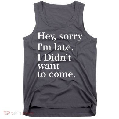 Hey, Sorry I'm Late. I Didn't Want To Come. Tank Top