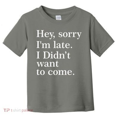 Hey, Sorry I'm Late. I Didn't Want To Come. Toddler T-Shirt