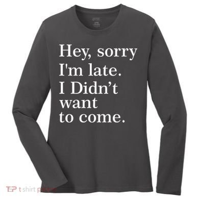 Hey, Sorry I'm Late. I Didn't Want To Come. Women's Long Sleeve Shirt