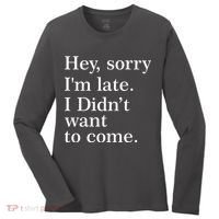 Hey, Sorry I'm Late. I Didn't Want To Come. Women's Long Sleeve Shirt thumb 0