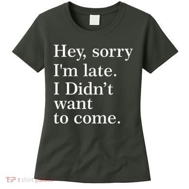 Hey, Sorry I'm Late. I Didn't Want To Come. Women's T-Shirt