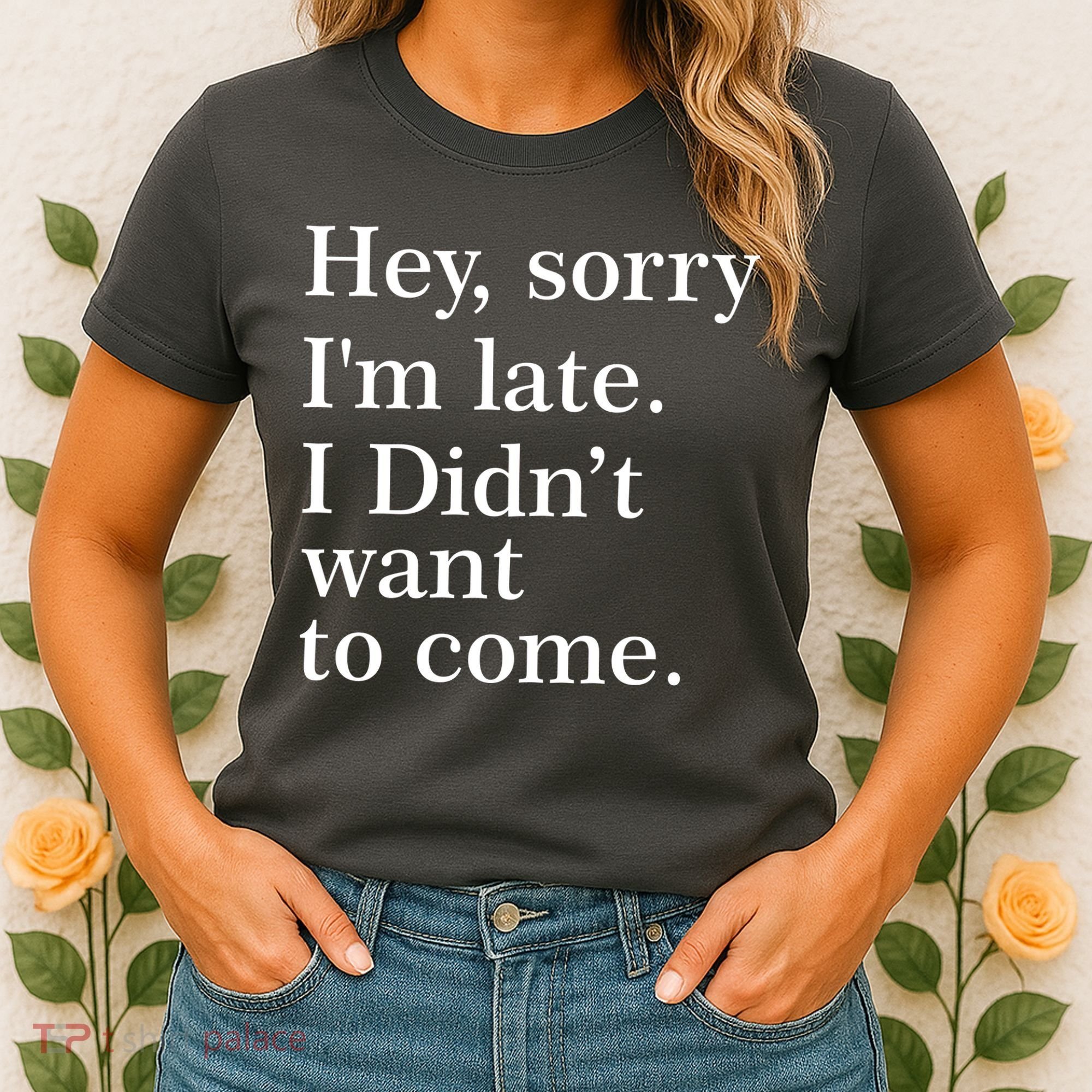 Hey, Sorry I'm Late. I Didn't Want To Come. Women's T-Shirt