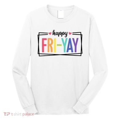Happy Friday Friyay Funny Gift For Teachers Students Long Sleeve Shirt