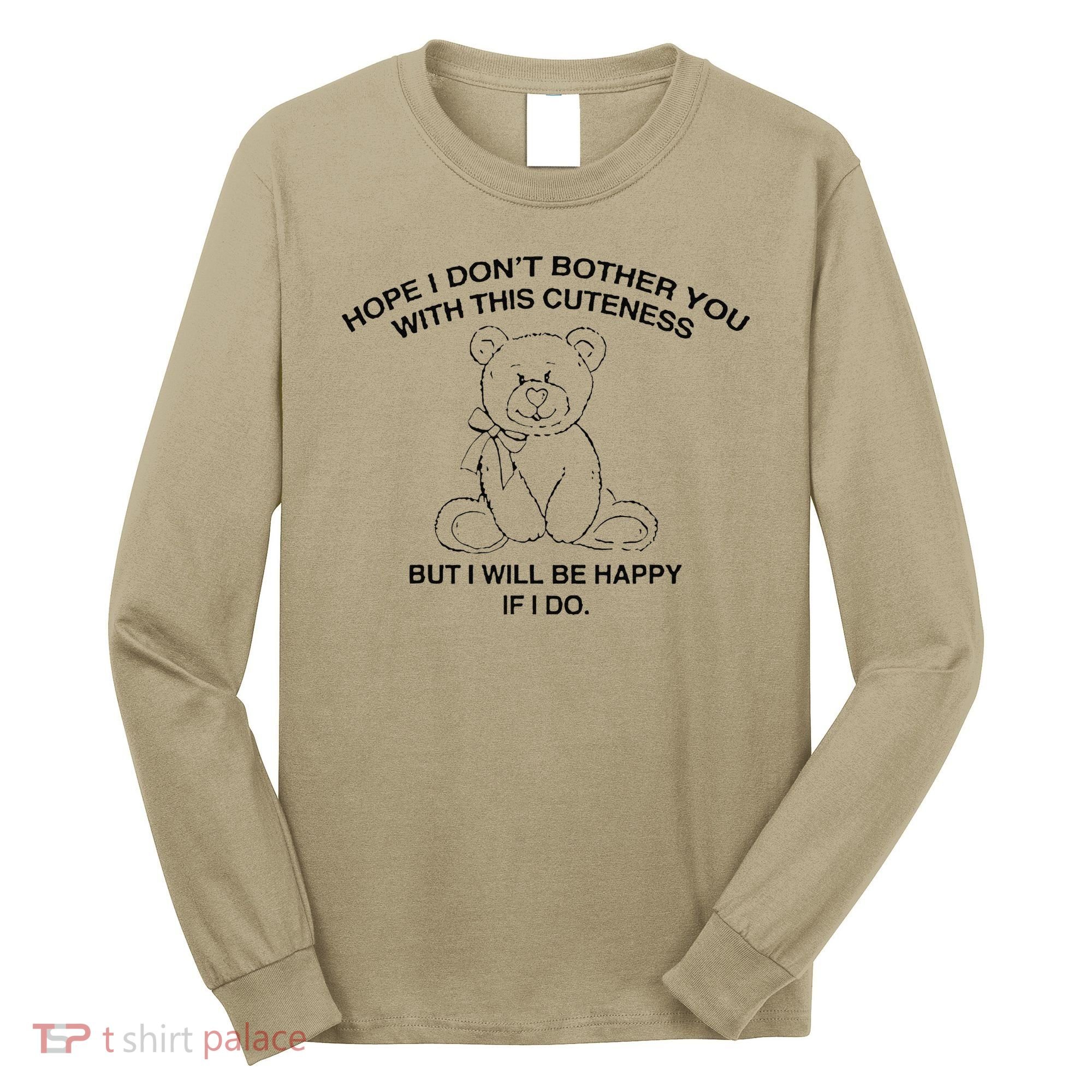 Hope I DonT Bother You With This Cuteness But ILl Be Happy Long Sleeve Shirt