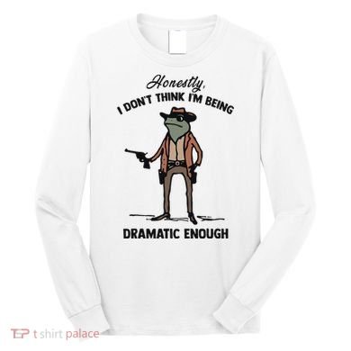 Honestly I DonT Think IM Being Dramatic Enough Long Sleeve Shirt