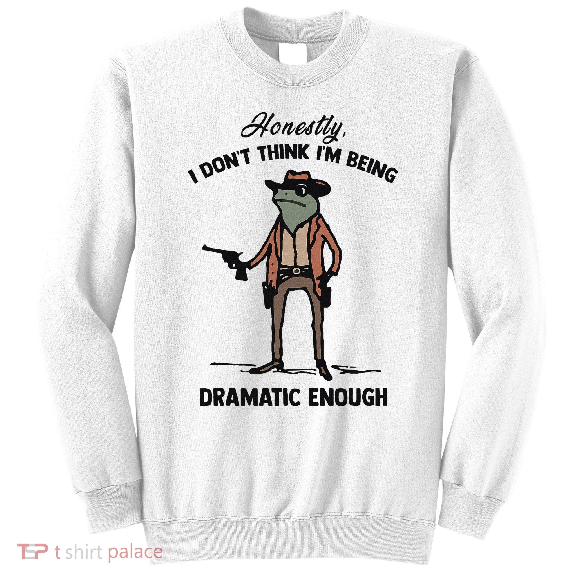Honestly I DonT Think IM Being Dramatic Enough Sweatshirt