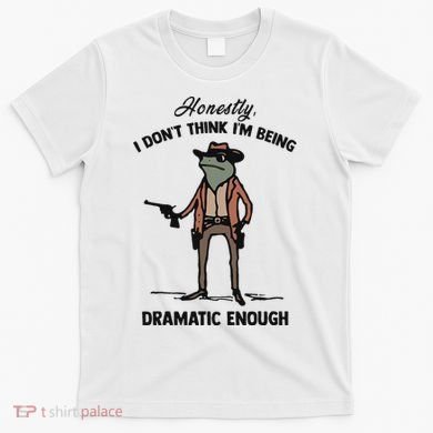Honestly I DonT Think IM Being Dramatic Enough T-Shirt