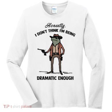 Honestly I DonT Think IM Being Dramatic Enough Women's Long Sleeve Shirt