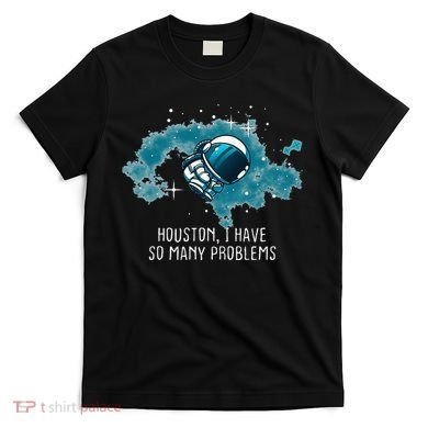Houston I Have So Many Problems T-Shirt