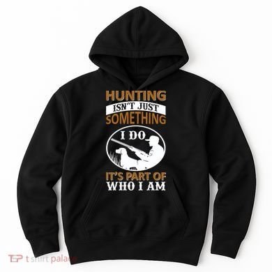 Hunting Isn't Just Something I Do It's Part Pf Who I Am Hoodie