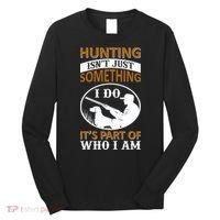 Hunting Isn't Just Something I Do It's Part Pf Who I Am Long Sleeve Shirt thumb 0