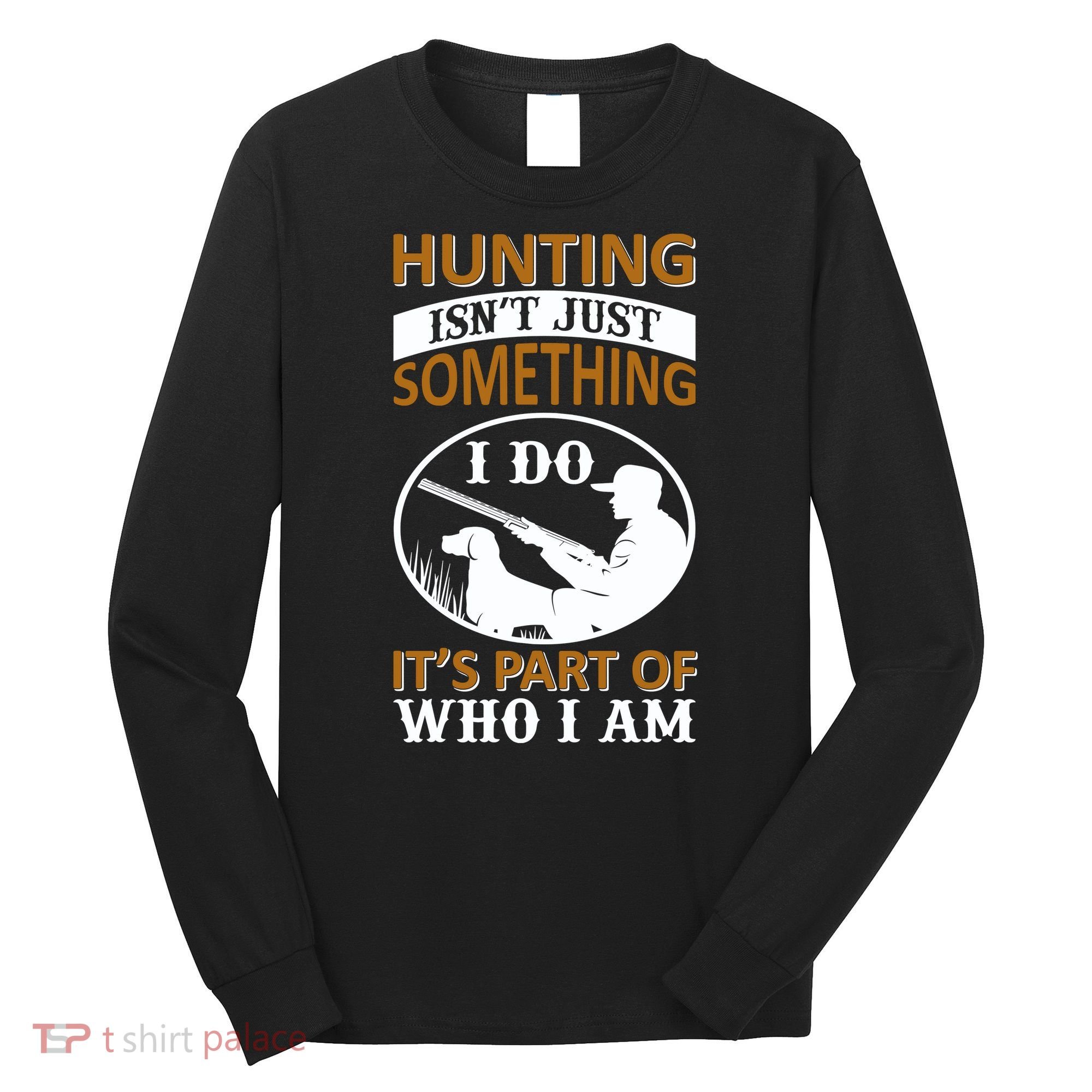 Hunting Isn't Just Something I Do It's Part Pf Who I Am Long Sleeve Shirt