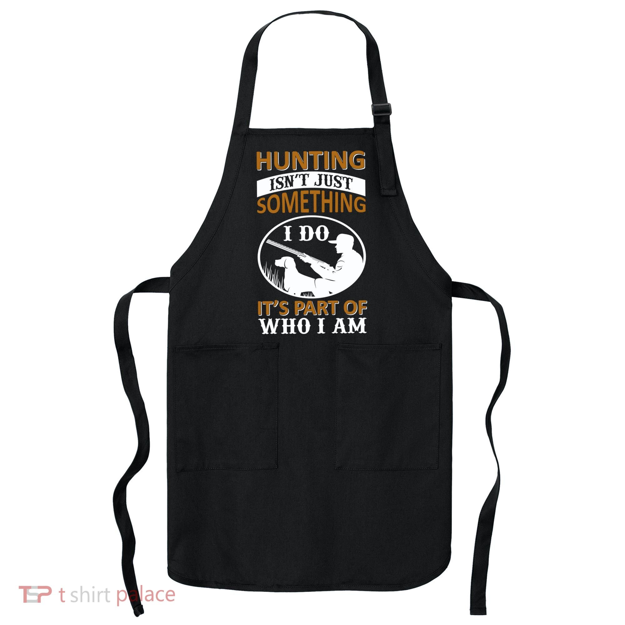 Hunting Isn't Just Something I Do It's Part Pf Who I Am Apron