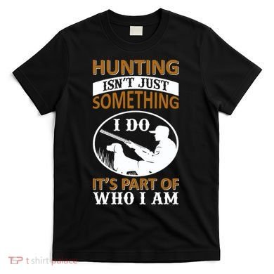 Hunting Isn't Just Something I Do It's Part Pf Who I Am T-Shirt