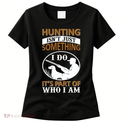 Hunting Isn't Just Something I Do It's Part Pf Who I Am Women's T-Shirt