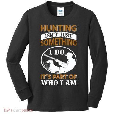 Hunting Isn't Just Something I Do It's Part Pf Who I Am Kids Long Sleeve Shirt