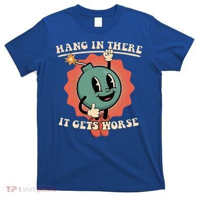 Hang In There It Gets Worse Existential Dread T-Shirt