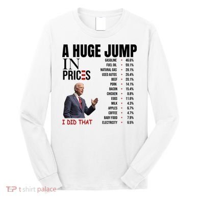 Huge Jump In Prices Joe Biden I Did That Long Sleeve Shirt