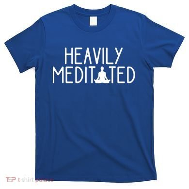 Heavily Meditated Zen Inner Peace Namaste Buddha Love Gift Meaningful Gift T-Shirt