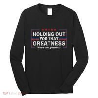 Holding Out For That Greatness Funny Anti Trump Sayings Long Sleeve Shirt thumb 0
