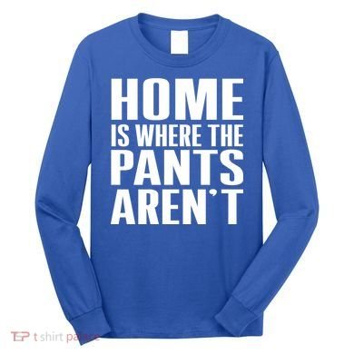 Home Is Where The Pants Aren't Long Sleeve Shirt