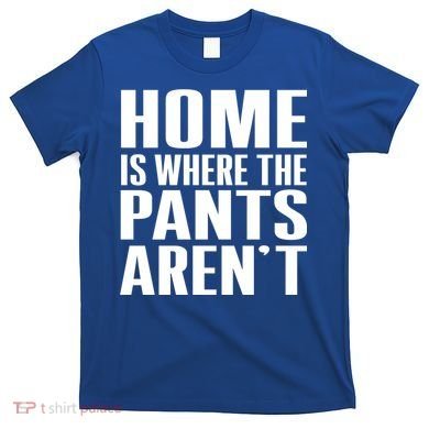 Home Is Where The Pants Aren't T-Shirt