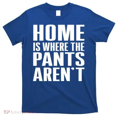 Home Is Where The Pants Aren't T-Shirt