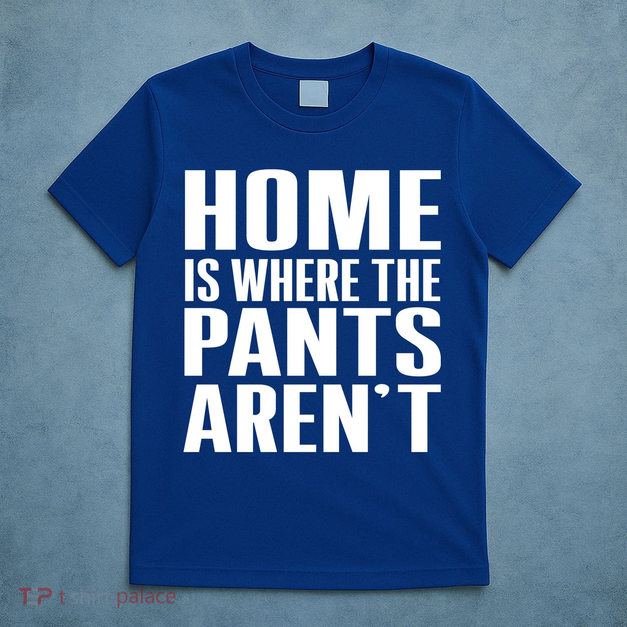 Home Is Where The Pants Aren't T-Shirt