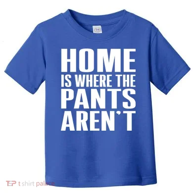 Home Is Where The Pants Aren't Toddler T-Shirt