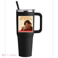 How About A Nice Big Cup of Shut The Fuck Up 40oz Vacuum Insulated Stainless Steel Travel Tumbler thumb 0