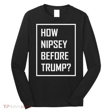How Nipsey Before Trump? Long Sleeve Shirt