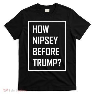 How Nipsey Before Trump? T-Shirt