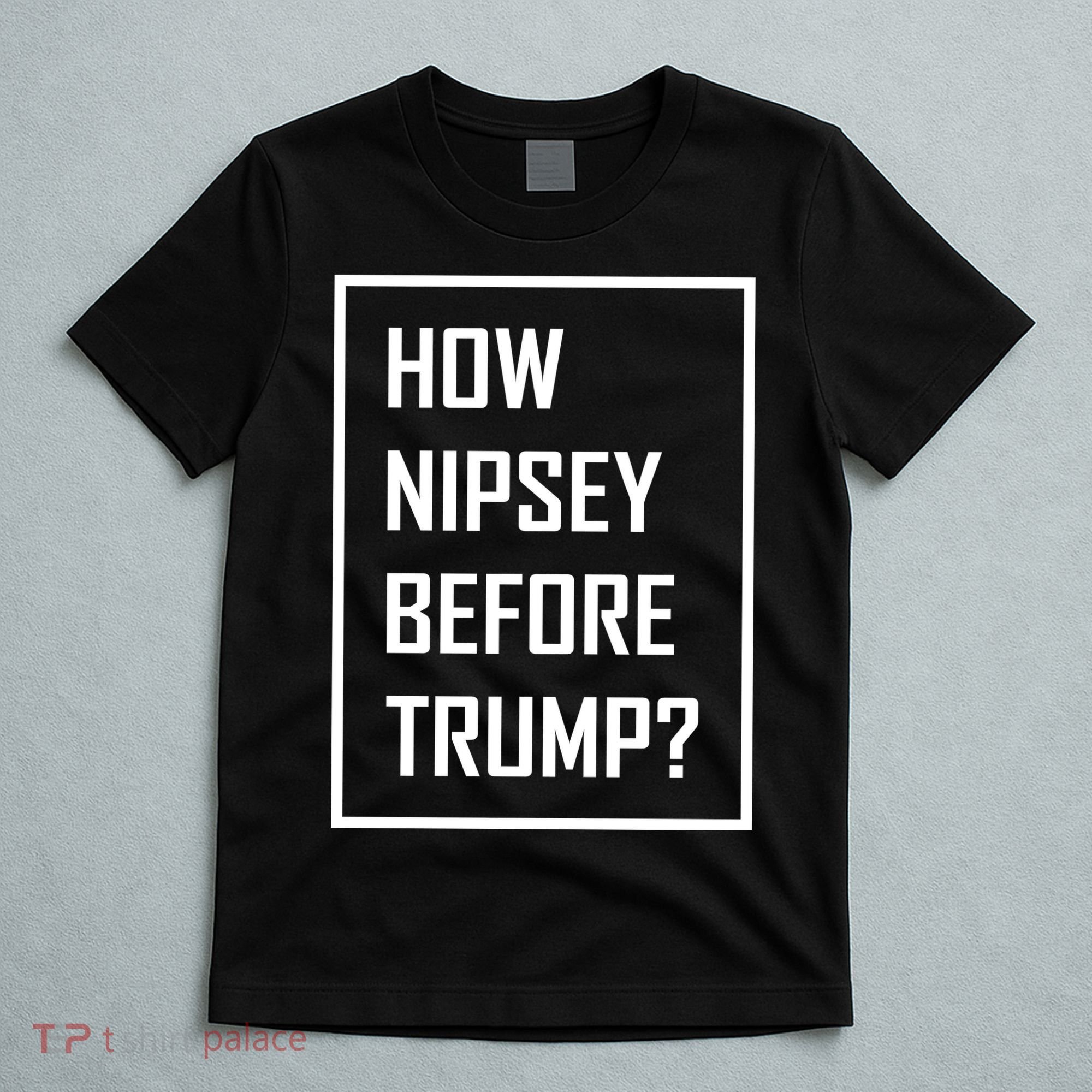 How Nipsey Before Trump? T-Shirt