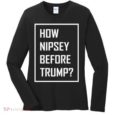 How Nipsey Before Trump? Women's Long Sleeve Shirt