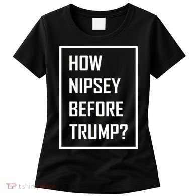 How Nipsey Before Trump? Women's T-Shirt