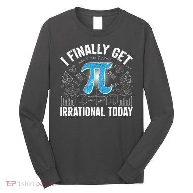 Happy Pi Day March 14 I Finally Get Irrational Today Long Sleeve Shirt