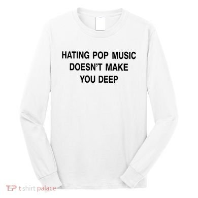Hating Pop Music Doesn’T Make You Deep Long Sleeve Shirt
