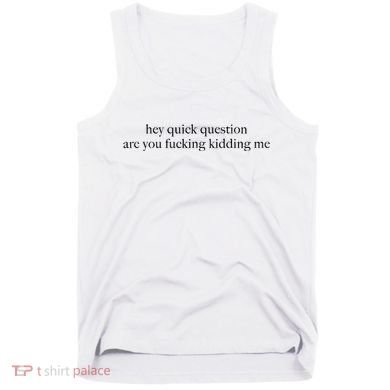 Hey Quick Question Are You Fcking Kidding Me Gift Tank Top