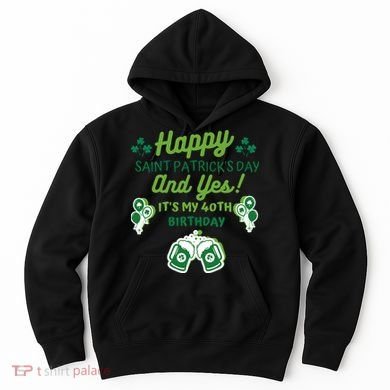 Happy Saint Patrick's Day And Yes It's My 40th Birthday Gift Hoodie