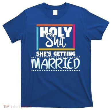 Holy Shit Shes Getting Married Bridesmaids Meaningful Gift T-Shirt