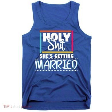 Holy Shit Shes Getting Married Bridesmaids Meaningful Gift Tank Top
