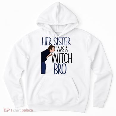 Her Sister Was A Witch Bro She Came Down In A Bubble Funny Hoodie