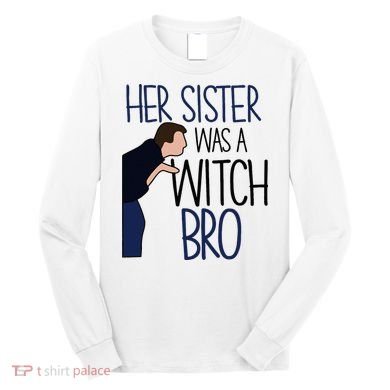 Her Sister Was A Witch Bro She Came Down In A Bubble Funny Long Sleeve Shirt