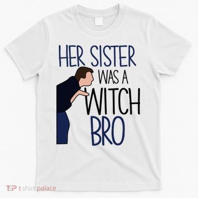 Her Sister Was A Witch Bro She Came Down In A Bubble Funny T-Shirt