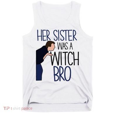 Her Sister Was A Witch Bro She Came Down In A Bubble Funny Tank Top