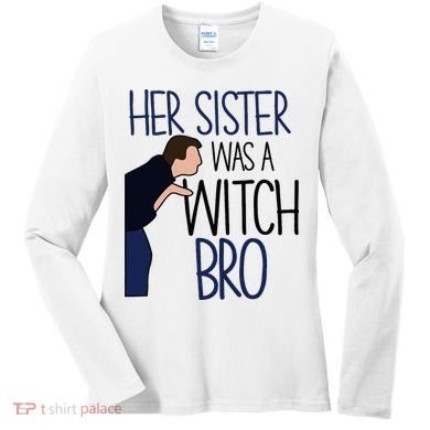 Her Sister Was A Witch Bro She Came Down In A Bubble Funny Women's Long Sleeve Shirt