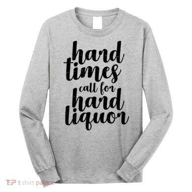 Hard Times Call For Hard Liquor Funny Sarcastic Long Sleeve Shirt
