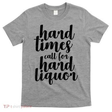 Hard Times Call For Hard Liquor Funny Sarcastic T-Shirt