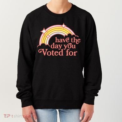 Have The Day You Voted For Funny Women's Sweatshirt